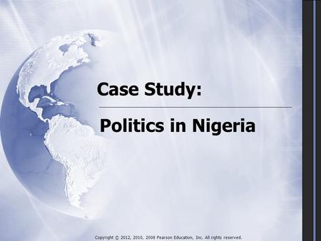 Case Study: Politics in Nigeria Copyright © 2012, 2010, 2008 Pearson Education, Inc. All rights reserved.