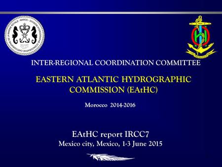 1 EASTERN ATLANTIC HYDROGRAPHIC COMMISSION (EAtHC) INTER-REGIONAL COORDINATION COMMITTEE EAtHC report IRCC7 Mexico city, Mexico, 1-3 June 2015 Morocco.