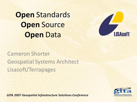 Open Standards Open Source Open Data Cameron Shorter Geospatial Systems Architect Lisasoft/Terrapages GITA 2007 Geospatial Infrastructure Solutions Conference.