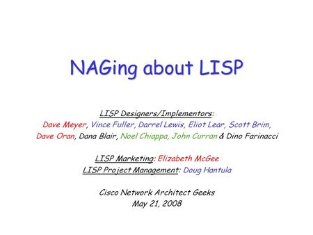 NAGing about LISP LISP Designers/Implementors: Dave Meyer, Vince Fuller, Darrel Lewis, Eliot Lear, Scott Brim, Dave Oran, Dana Blair, Noel Chiappa, John.