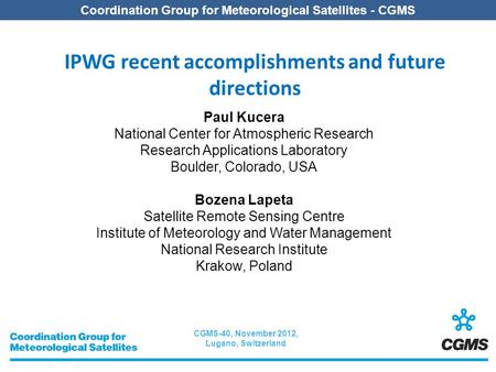 CGMS-40, November 2012, Lugano, Switzerland Coordination Group for Meteorological Satellites - CGMS IPWG recent accomplishments and future directions Paul.