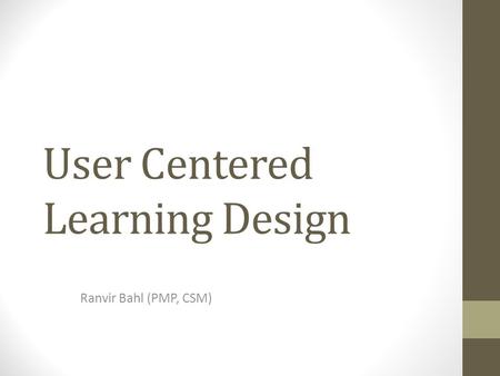 User Centered Learning Design Ranvir Bahl (PMP, CSM)
