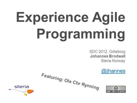 Experience Agile Programming SDC 2012, Göteborg Johannes Brodwall Steria Featuring: Ole Chr Rynning.