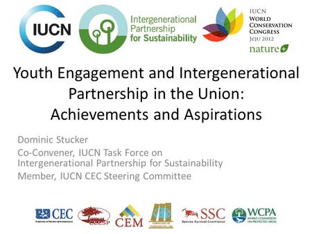 Youth Engagement and Intergenerational Partnership in the Union: Achievements and Aspirations Dominic Stucker Co-Convener, IUCN Task Force on Intergenerational.
