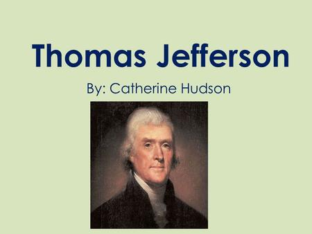 Thomas Jefferson By: Catherine Hudson.