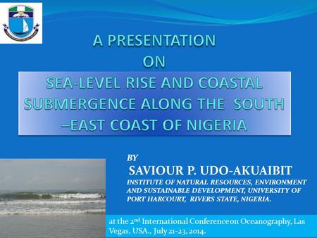 A PRESENTATION ON SEA-LEVEL RISE AND COASTAL SUBMERGENCE ALONG THE SOUTH –EAST COAST OF NIGERIA BY SAVIOUR P. UDO-AKUAIBIT INSTITUTE OF NATURAL RESOURCES,