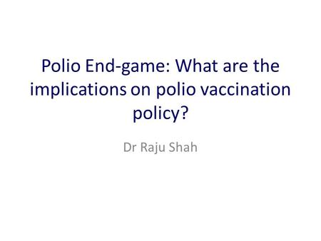 Polio End-game: What are the implications on polio vaccination policy? Dr Raju Shah.