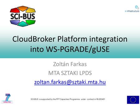SCI-BUS is supported by the FP7 Capacities Programme under contract nr RI-283481 CloudBroker Platform integration into WS-PGRADE/gUSE Zoltán Farkas MTA.