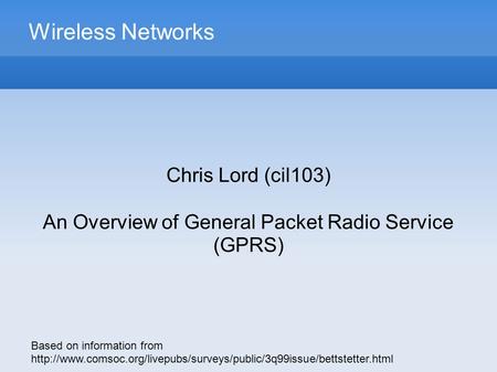 Wireless Networks Chris Lord (cil103) An Overview of General Packet Radio Service (GPRS) Based on information from