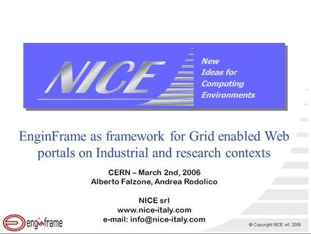  Copyright NICE srl, 2006 New Ideas for Computing Environments EnginFrame as framework for Grid enabled Web portals on Industrial and research contexts.
