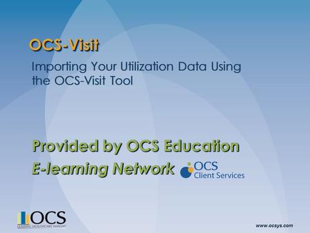 Www.ocsys.com OCS-VisitOCS-Visit Importing Your Utilization Data Using the OCS-Visit Tool Provided by OCS Education E-learning Network Importing Your Utilization.