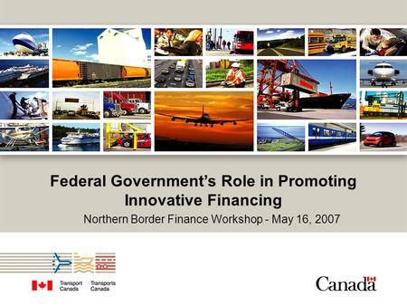 Federal Government’s Role in Promoting Innovative Financing Northern Border Finance Workshop - May 16, 2007.