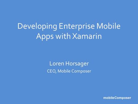Developing Enterprise Mobile Apps with Xamarin Loren Horsager CEO, Mobile Composer.