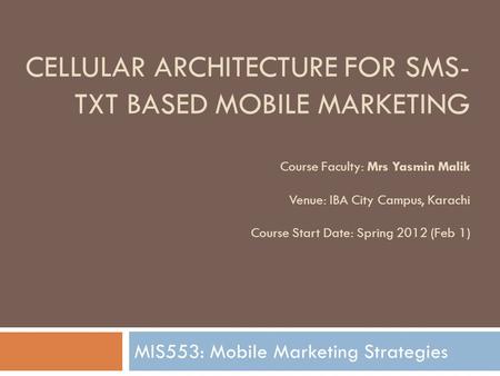 CELLULAR ARCHITECTURE FOR SMS- TXT BASED MOBILE MARKETING Course Faculty: Mrs Yasmin Malik Venue: IBA City Campus, Karachi Course Start Date: Spring 2012.