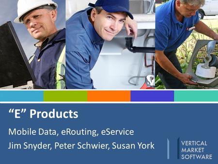 “E” Products Mobile Data, eRouting, eService Jim Snyder, Peter Schwier, Susan York.