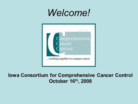 Welcome! Iowa Consortium for Comprehensive Cancer Control October 16 th, 2008.