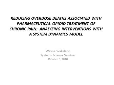 REDUCING OVERDOSE DEATHS ASSOCIATED WITH PHARMACEUTICAL OPIOID TREATMENT OF CHRONIC PAIN: ANALYZING INTERVENTIONS WITH A SYSTEM DYNAMICS MODEL Wayne Wakeland.