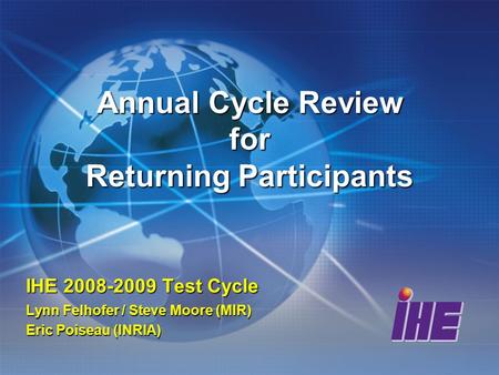 Annual Cycle Review for Returning Participants IHE 2008-2009 Test Cycle Lynn Felhofer / Steve Moore (MIR) Eric Poiseau (INRIA)