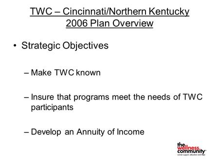 TWC – Cincinnati/Northern Kentucky 2006 Plan Overview Strategic Objectives –Make TWC known –Insure that programs meet the needs of TWC participants –Develop.