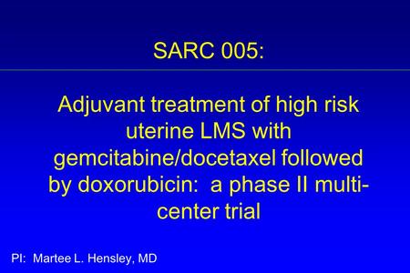 SARC 005: Adjuvant treatment of high risk uterine LMS with gemcitabine/docetaxel followed by doxorubicin: a phase II multi-center trial PI: Martee.