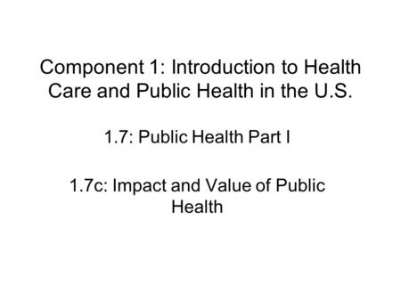 Component 1: Introduction to Health Care and Public Health in the U.S. 1.7: Public Health Part I 1.7c: Impact and Value of Public Health.