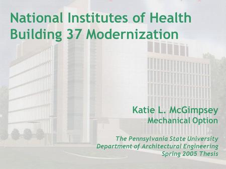 National Institutes of Health Building 37 Modernization Katie L. McGimpsey Mechanical Option The Pennsylvania State University Department of Architectural.