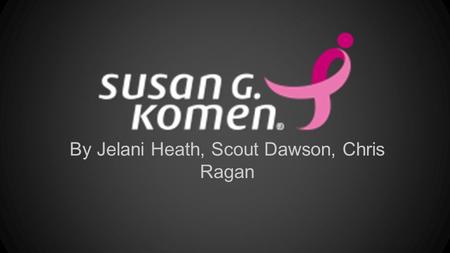 By Jelani Heath, Scout Dawson, Chris Ragan. Who We Are, About Us Susan G. Komen is a foundation that’s goal is to save lives and end breast cancer. As.