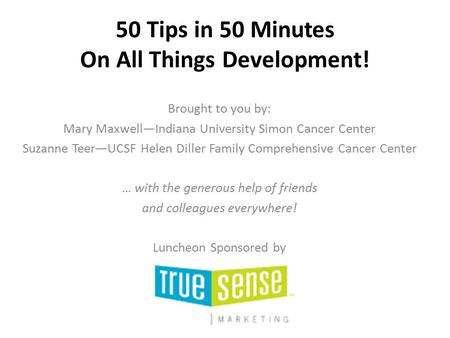 50 Tips in 50 Minutes On All Things Development! Brought to you by: Mary Maxwell—Indiana University Simon Cancer Center Suzanne Teer—UCSF Helen Diller.