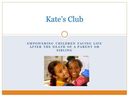 EMPOWERING CHILDREN FACING LIFE AFTER THE DEATH OF A PARENT OR SIBLING Kate’s Club.