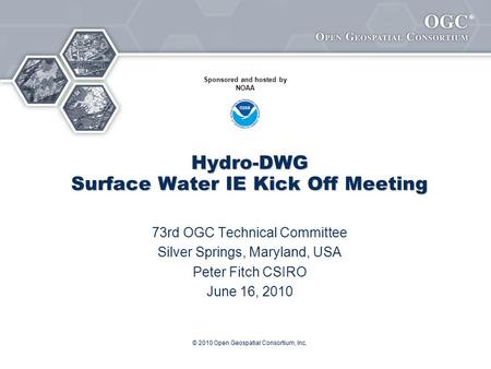 ® © 2010 Open Geospatial Consortium, Inc. Hydro-DWG Surface Water IE Kick Off Meeting 73rd OGC Technical Committee Silver Springs, Maryland, USA Peter.
