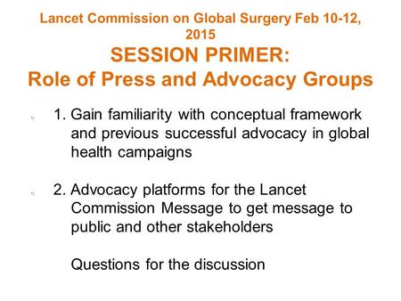 Lancet Commission on Global Surgery Feb 10-12, 2015 SESSION PRIMER: Role of Press and Advocacy Groups 1) 1. Gain familiarity with conceptual framework.