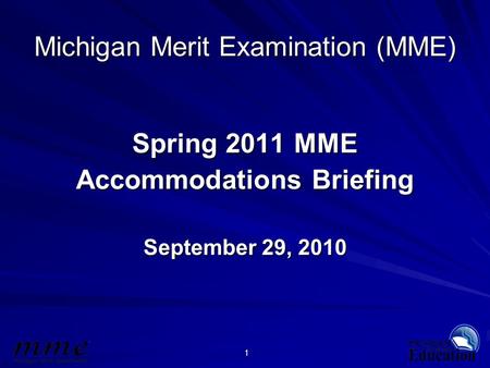 1 Michigan Merit Examination (MME) Spring 2011 MME Accommodations Briefing September 29, 2010.