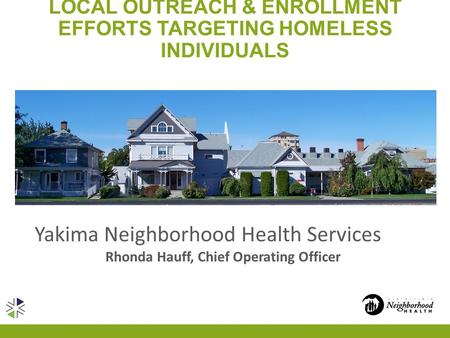 LOCAL OUTREACH & ENROLLMENT EFFORTS TARGETING HOMELESS INDIVIDUALS Yakima Neighborhood Health Services Rhonda Hauff, Chief Operating Officer.