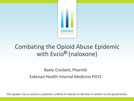 Combating the Opioid Abuse Epidemic with Evzio ® (naloxone) Baely Crockett, PharmD Eskenazi Health Internal Medicine PGY2 This speaker has no actual or.