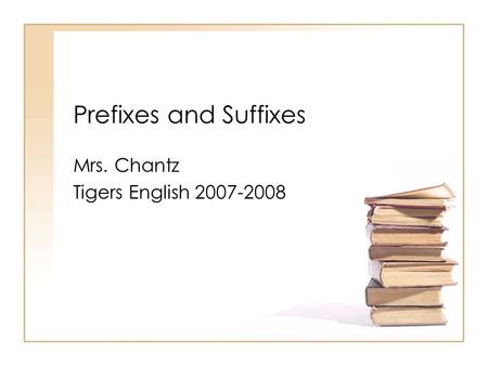 Prefixes and Suffixes Mrs. Chantz Tigers English 2007-2008.