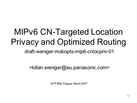 1 MIPv6 CN-Targeted Location Privacy and Optimized Routing draft-weniger-mobopts-mip6-cnlocpriv-01 IETF #68, Prague, March 2007.