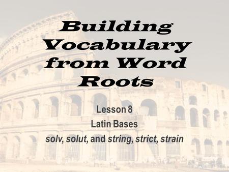 Building Vocabulary from Word Roots Lesson 8 Latin Bases solv, solut, and string, strict, strain.