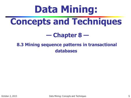 October 2, 2015 Data Mining: Concepts and Techniques 1 Data Mining: Concepts and Techniques — Chapter 8 — 8.3 Mining sequence patterns in transactional.