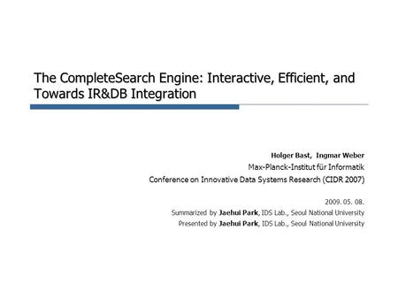The CompleteSearch Engine: Interactive, Efficient, and Towards IR&DB Integration Holger Bast, Ingmar Weber Max-Planck-Institut für Informatik CIDR 2007)