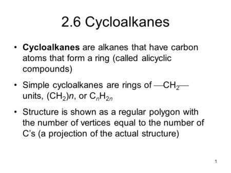 2.6 Cycloalkanes Cycloalkanes are alkanes that have carbon atoms that form a ring (called alicyclic compounds) Simple cycloalkanes are rings of CH2 units,