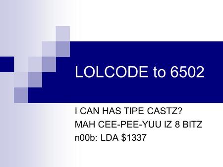 LOLCODE to 6502 I CAN HAS TIPE CASTZ? MAH CEE-PEE-YUU IZ 8 BITZ n00b: LDA $1337.