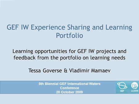 GEF IW Experience Sharing and Learning Portfolio Learning opportunities for GEF IW projects and feedback from the portfolio on learning needs Tessa Goverse.