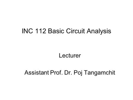 INC 112 Basic Circuit Analysis Lecturer Assistant Prof. Dr. Poj Tangamchit.