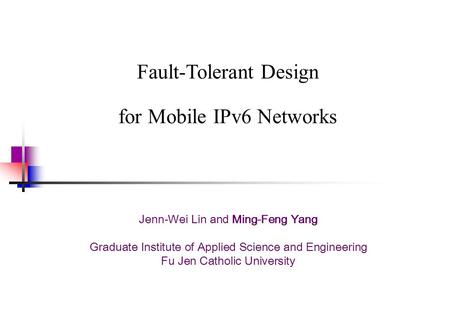 Fault-Tolerant Design for Mobile IPv6 Networks Jenn-Wei Lin and Ming-Feng Yang Graduate Institute of Applied Science and Engineering Fu Jen Catholic University.