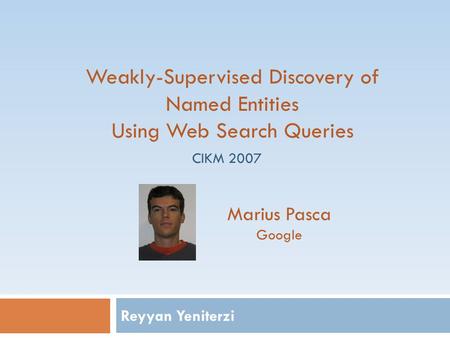 Reyyan Yeniterzi Weakly-Supervised Discovery of Named Entities Using Web Search Queries Marius Pasca Google CIKM 2007.