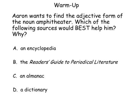 Warm-Up Aaron wants to find the adjective form of the noun amphitheater. Which of the following sources would BEST help him? Why? A.an encyclopedia B.