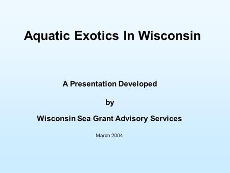 Aquatic Exotics In Wisconsin A Presentation Developed by Wisconsin Sea Grant Advisory Services March 2004.