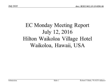 Doc.: IEEE 802.15-15-0530-00 Submission July 2015 Robert F. Heile, Wi-SUN AllianceSlide 1 EC Monday Meeting Report July 12, 2016 Hilton Waikoloa Village.