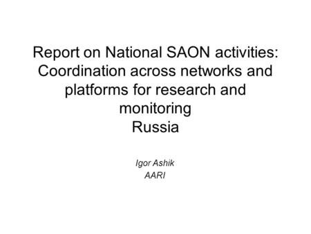 Report on National SAON activities: Coordination across networks and platforms for research and monitoring Russia Igor Ashik AARI.