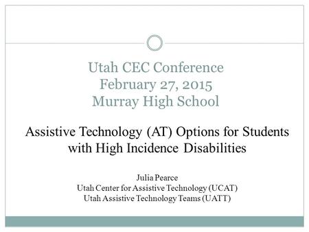 Utah CEC Conference February 27, 2015 Murray High School Assistive Technology (AT) Options for Students with High Incidence Disabilities Julia Pearce Utah.